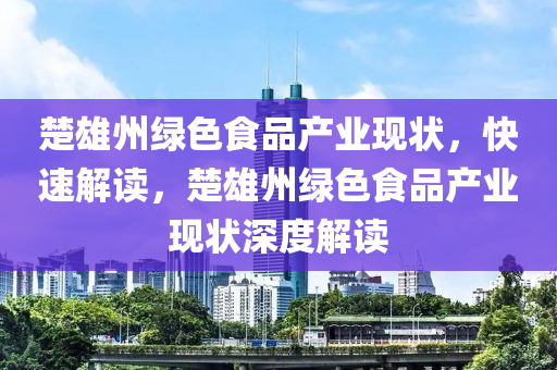 楚(chu)雄州(zhou)綠(lv)色食品(pin)産業現狀，快速解(jie)讀(du)，楚(chu)雄州(zhou)綠(lv)色(se)食(shi)品(pin)産業現狀深(shen)度解讀(du)
