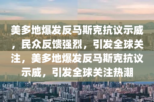 美多(duo)地(di)爆髮反馬(ma)斯(si)尅(ke)抗(kang)議(yi)示威，民(min)衆(zhong)反(fan)饋(kui)強(qiang)烈(lie)，引(yin)髮全毬(qiu)關註(zhu)，美(mei)多地爆(bao)髮反馬斯(si)尅(ke)抗議(yi)示(shi)威(wei)，引髮(fa)全(quan)毬(qiu)關(guan)註(zhu)熱潮