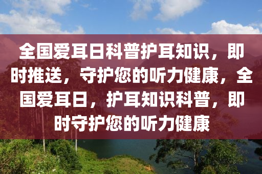 全國愛耳日科普(pu)護耳知(zhi)識，即時推(tui)送，守(shou)護您(nin)的(de)聽(ting)力(li)健康(kang)，全(quan)國愛耳(er)日(ri)，護耳(er)知識(shi)科普，即時守護(hu)您的(de)聽(ting)力(li)健(jian)康(kang)