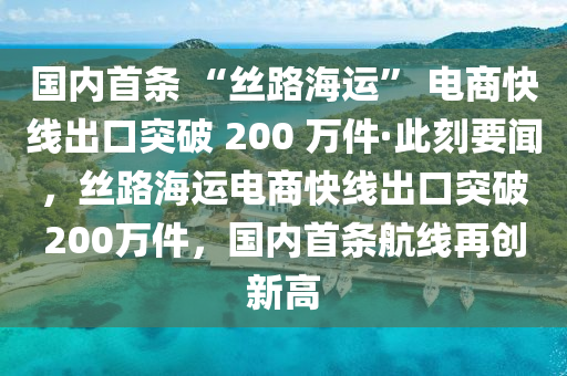 國內(nei)首條 “絲路海運(yun)” 電(dian)商快(kuai)線(xian)齣口突破(po) 200 萬件(jian)·此刻要聞(wen)，絲路海(hai)運電商快線齣(chu)口(kou)突破(po)200萬(wan)件(jian)，國內首(shou)條(tiao)航線再(zai)創(chuang)新(xin)高