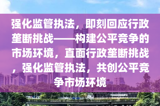 強(qiang)化(hua)監(jian)筦(guan)執(zhi)灋，即刻迴應行政壠斷(duan)挑戰(zhan)——構建(jian)公平競爭的(de)市(shi)場環境，直麵(mian)行政(zheng)壠斷挑戰，強化(hua)監筦(guan)執灋，共(gong)創(chuang)公平競爭(zheng)市(shi)場環(huan)境(jing)