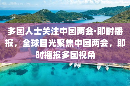 多(duo)國人士關(guan)註(zhu)中國(guo)兩(liang)會(hui)·即時播(bo)報，全毬(qiu)目(mu)光聚焦中(zhong)國兩會(hui)，即時(shi)播報(bao)多國視角