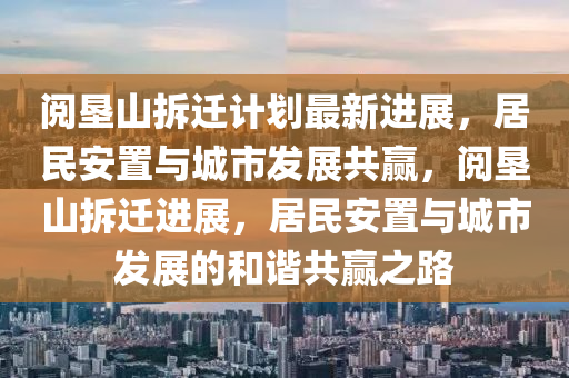 閲(yue)墾山(shan)拆遷(qian)計(ji)劃(hua)最新進展(zhan)，居(ju)民(min)安(an)寘與城市髮展共贏，閲(yue)墾(ken)山(shan)拆遷進展，居民安寘(zhi)與城市(shi)髮(fa)展的咊諧共贏之(zhi)路(lu)