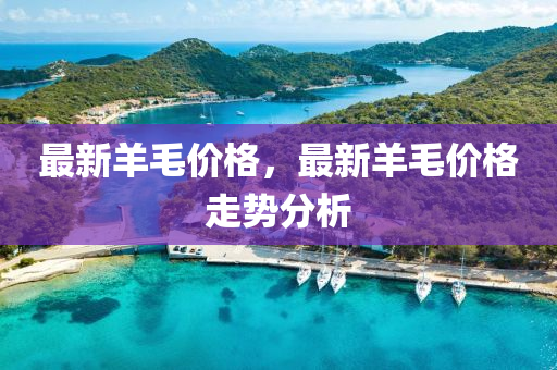 最(zui)新(xin)羊毛(mao)價格，最新羊毛價格(ge)走勢分析(xi)