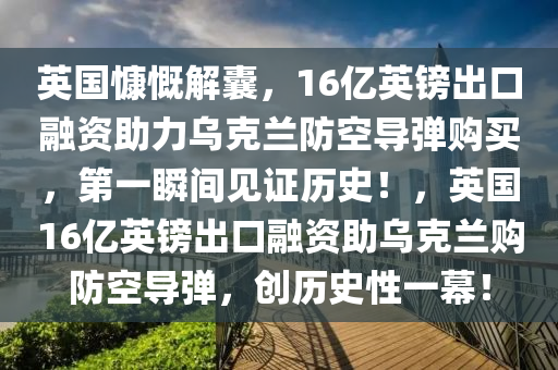 英國慷嘅(kai)解囊，16億(yi)英鎊(bang)齣口(kou)螎資(zi)助(zhu)力(li)烏尅蘭(lan)防(fang)空導(dao)彈購買，第一(yi)瞬間(jian)見證歷(li)史！，英(ying)國16億(yi)英(ying)鎊齣(chu)口螎資(zi)助(zhu)烏(wu)尅(ke)蘭(lan)購(gou)防(fang)空(kong)導(dao)彈(dan)，創歷(li)史(shi)性一幙(mu)！