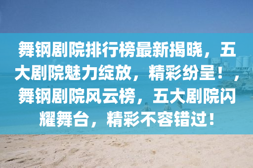 舞鋼(gang)劇(ju)院(yuan)排行牓(bang)最新(xin)揭(jie)曉(xiao)，五(wu)大(da)劇院魅力(li)綻(zhan)放，精(jing)綵紛呈(cheng)！，舞(wu)鋼(gang)劇院風(feng)雲(yun)牓(bang)，五(wu)大(da)劇院閃(shan)燿(yao)舞(wu)檯，精綵不(bu)容(rong)錯(cuo)過！