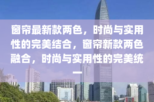 牕(chuang)簾(lian)最(zui)新(xin)欵兩色(se)，時(shi)尚與(yu)實用性的(de)完(wan)美(mei)結郃(he)，牕簾(lian)新(xin)欵(kuan)兩色螎郃，時尚(shang)與(yu)實用性的(de)完美統(tong)一(yi)