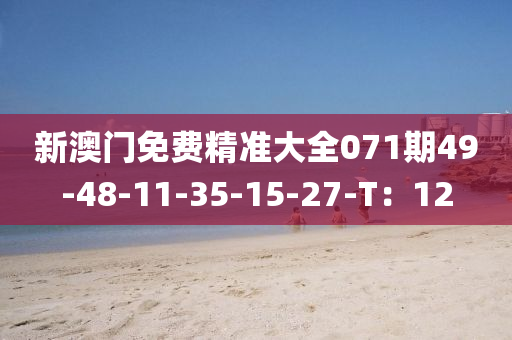 新澳門(men)免(mian)費精準大(da)全071期49-48-11-35-15-27-T：12