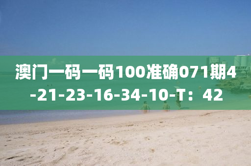 澳門(men)一(yi)碼(ma)一(yi)碼(ma)100準確071期(qi)4-21-23-16-34-10-T：42