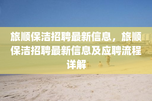 旅(lv)順保(bao)潔(jie)招聘最(zui)新信息(xi)，旅(lv)順(shun)保(bao)潔招(zhao)聘(pin)最(zui)新(xin)信息(xi)及應聘(pin)流(liu)程(cheng)詳(xiang)解(jie)