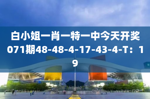 白(bai)小姐一肖(xiao)一特(te)一中(zhong)今(jin)天開獎071期(qi)48-48-4-17-43-4-T：19