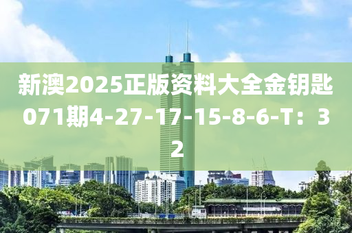 新(xin)澳2025正版(ban)資(zi)料(liao)大(da)全(quan)金(jin)籥(yue)匙(shi)071期(qi)4-27-17-15-8-6-T：32