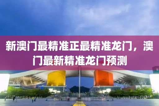 新澳門(men)最(zui)精(jing)準(zhun)正(zheng)最精準龍門(men)，澳(ao)門(men)最(zui)新精(jing)準龍門(men)預(yu)測(ce)