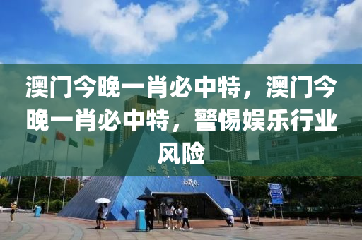 澳門今晚(wan)一肖(xiao)必中特(te)，澳門今(jin)晚(wan)一肖必(bi)中(zhong)特，警惕娛樂(le)行(xing)業風險(xian)