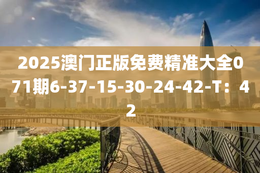 2025澳(ao)門(men)正(zheng)版(ban)免費(fei)精(jing)準(zhun)大(da)全071期(qi)6-37-15-30-24-42-T：42