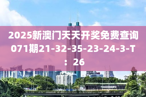 2025新(xin)澳(ao)門天(tian)天(tian)開獎免費(fei)査詢071期21-32-35-23-24-3-T：26