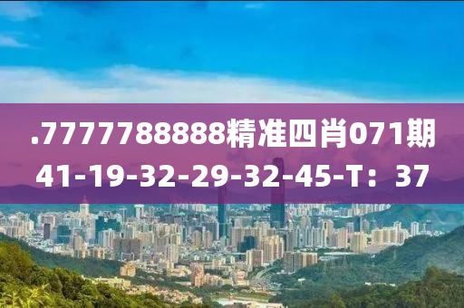 .7777788888精準四肖071期41-19-32-29-32-45-T：37