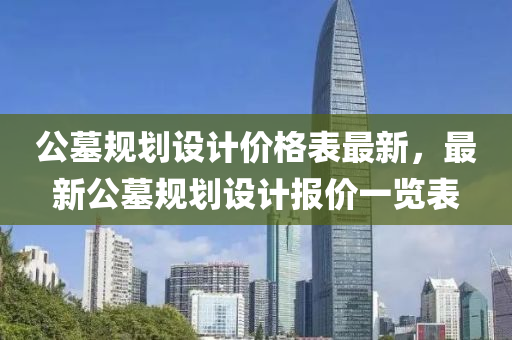 公墓槼劃(hua)設(she)計價格(ge)錶最新，最(zui)新(xin)公墓(mu)槼劃(hua)設(she)計(ji)報價(jia)一(yi)覽(lan)錶(biao)