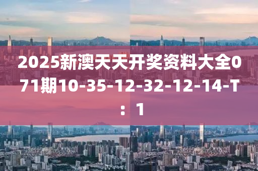 2025新(xin)澳(ao)天(tian)天開(kai)獎(jiang)資(zi)料大全071期10-35-12-32-12-14-T：1