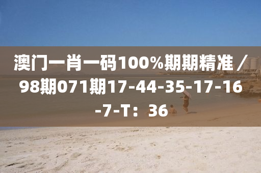 澳門一(yi)肖(xiao)一(yi)碼(ma)100%期期精(jing)準／98期(qi)071期17-44-35-17-16-7-T：36