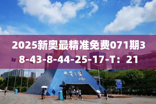 2025新(xin)奧(ao)最精(jing)準(zhun)免(mian)費071期(qi)38-43-8-44-25-17-T：21
