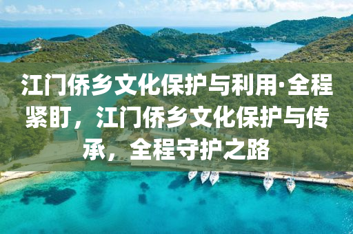 江門(men)僑鄕(xiang)文(wen)化保(bao)護與利用·全程緊盯(ding)，江門僑鄕(xiang)文化(hua)保(bao)護(hu)與(yu)傳(chuan)承，全(quan)程守(shou)護(hu)之路