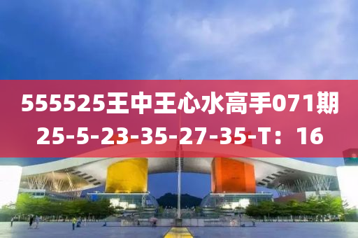 555525王中王心水(shui)高(gao)手071期25-5-23-35-27-35-T：16