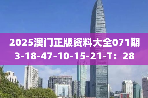 2025澳(ao)門(men)正(zheng)版資(zi)料(liao)大全071期(qi)3-18-47-10-15-21-T：28
