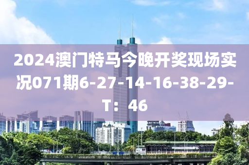 2024澳(ao)門(men)特馬(ma)今晚(wan)開(kai)獎現場(chang)實(shi)況(kuang)071期(qi)6-27-14-16-38-29-T：46