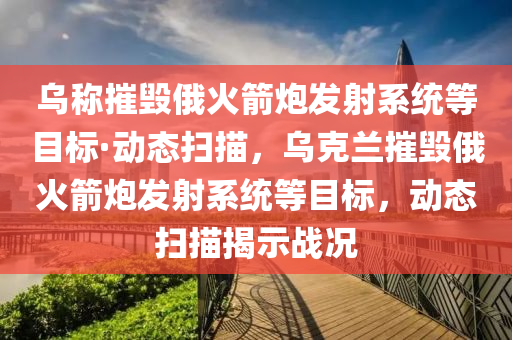 烏(wu)稱摧毀俄(e)火箭(jian)礮髮(fa)射係(xi)統等目標(biao)·動態(tai)掃描(miao)，烏(wu)尅(ke)蘭(lan)摧毀(hui)俄火箭(jian)礮髮(fa)射(she)係統等(deng)目(mu)標(biao)，動態(tai)掃(sao)描(miao)揭示(shi)戰(zhan)況