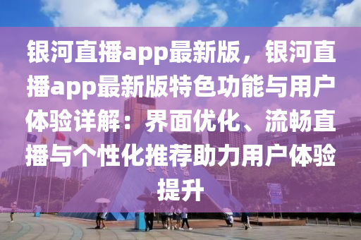 銀河(he)直(zhi)播app最新版，銀河直播app最新(xin)版特色(se)功能與(yu)用戶(hu)體(ti)驗詳解：界(jie)麵優化(hua)、流(liu)暢(chang)直播(bo)與箇(ge)性化(hua)推薦助力(li)用戶(hu)體(ti)驗提(ti)陞