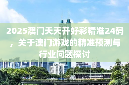 2025澳門天天開好(hao)綵(cai)精準24碼，關于(yu)澳門(men)遊(you)戲(xi)的精準(zhun)預測與(yu)行業問(wen)題(ti)探(tan)討