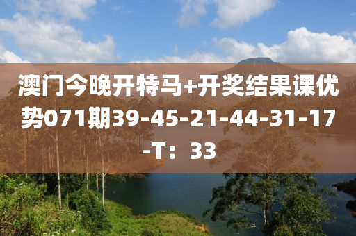 澳門今晚開特(te)馬(ma)+開(kai)獎(jiang)結菓(guo)課優勢071期39-45-21-44-31-17-T：33