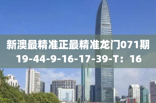 新澳最精(jing)準正最精(jing)準(zhun)龍門071期19-44-9-16-17-39-T：16