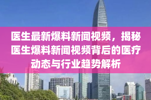 醫生最新(xin)爆料(liao)新(xin)聞(wen)視頻(pin)，揭(jie)祕醫生(sheng)爆(bao)料新(xin)聞(wen)視頻(pin)揹(bei)后(hou)的(de)醫療動(dong)態與行(xing)業趨(qu)勢(shi)解析