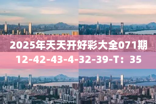 2025年(nian)天(tian)天(tian)開好綵大全071期(qi)12-42-43-4-32-39-T：35