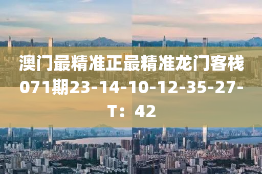 澳(ao)門(men)最精準(zhun)正(zheng)最(zui)精準龍門(men)客棧(zhan)071期(qi)23-14-10-12-35-27-T：42