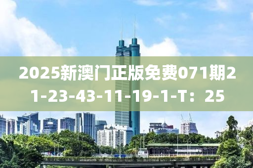 2025新(xin)澳(ao)門(men)正(zheng)版(ban)免(mian)費(fei)071期(qi)21-23-43-11-19-1-T：25