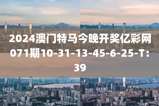 2024澳門特(te)馬(ma)今晚開(kai)獎億綵網(wang)071期(qi)10-31-13-45-6-25-T：39