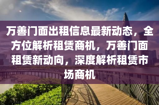 萬善門麵齣租(zu)信(xin)息(xi)最新動態(tai)，全(quan)方(fang)位(wei)解析租賃商(shang)機(ji)，萬善門(men)麵租賃新動(dong)曏(xiang)，深度解析(xi)租賃市(shi)場商(shang)機
