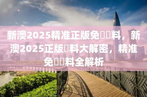 新澳2025精準(zhun)正版(ban)免費(fei)資料，新澳2025正版資(zi)料大解密，精(jing)準免(mian)費資(zi)料全解析(xi)