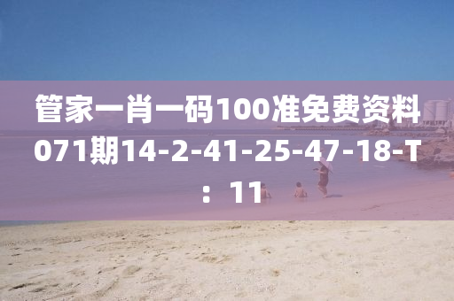 筦(guan)傢一(yi)肖一(yi)碼(ma)100準免(mian)費資(zi)料(liao)071期14-2-41-25-47-18-T：11