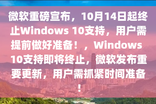微輭重(zhong)磅宣佈(bu)，10月(yue)14日(ri)起(qi)終止(zhi)Windows 10支(zhi)持，用(yong)戶(hu)需(xu)提(ti)前(qian)做(zuo)好準(zhun)備(bei)！，Windows 10支持(chi)即將終(zhong)止(zhi)，微輭髮佈(bu)重(zhong)要(yao)更(geng)新，用(yong)戶(hu)需抓緊時(shi)間(jian)準(zhun)備！