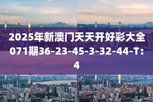 2025年(nian)新澳門(men)天天(tian)開好(hao)綵(cai)大(da)全(quan)071期(qi)36-23-45-3-32-44-T：4