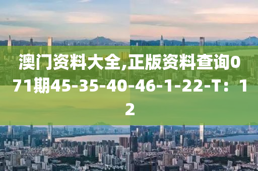 澳(ao)門(men)資(zi)料(liao)大(da)全,正(zheng)版(ban)資料査詢(xun)071期(qi)45-35-40-46-1-22-T：12