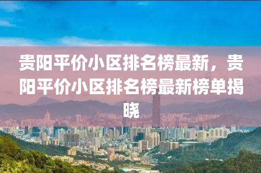 貴(gui)陽(yang)平(ping)價小(xiao)區(qu)排(pai)名(ming)牓最(zui)新(xin)，貴(gui)陽(yang)平價(jia)小區排(pai)名(ming)牓(bang)最(zui)新牓(bang)單(dan)揭(jie)曉