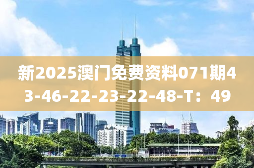 新(xin)2025澳(ao)門免(mian)費資料071期43-46-22-23-22-48-T：49
