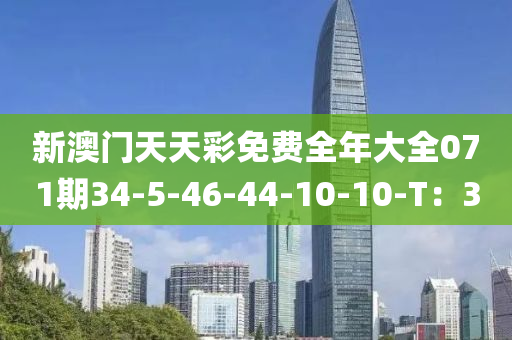 新澳(ao)門(men)天天綵(cai)免費(fei)全(quan)年(nian)大(da)全(quan)071期(qi)34-5-46-44-10-10-T：3