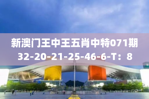 新(xin)澳門王(wang)中(zhong)王五(wu)肖中(zhong)特(te)071期32-20-21-25-46-6-T：8