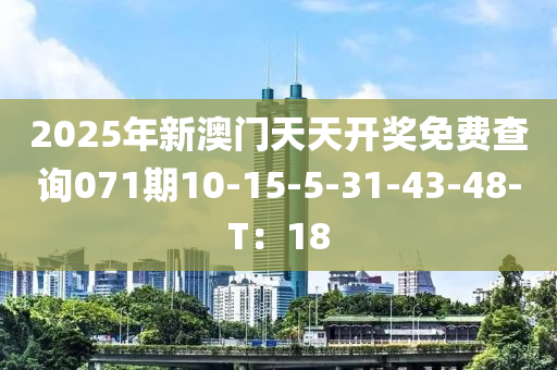 2025年新澳門天(tian)天(tian)開獎(jiang)免費(fei)査詢(xun)071期(qi)10-15-5-31-43-48-T：18